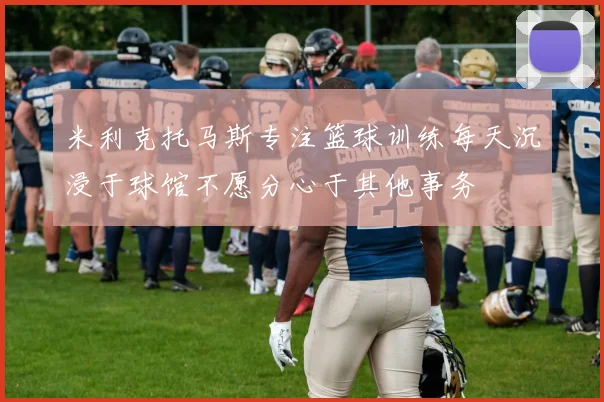 米利克托马斯专注篮球训练每天沉浸于球馆不愿分心于其他事务