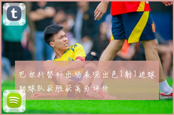 巴尔科替补出场表现出色1射1进球助球队获胜获高分评价