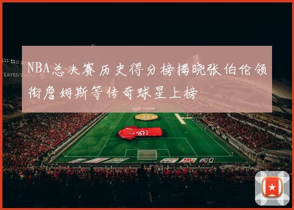 NBA总决赛历史得分榜揭晓张伯伦领衔詹姆斯等传奇球星上榜