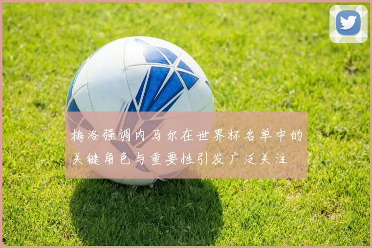 梅洛强调内马尔在世界杯名单中的关键角色与重要性引发广泛关注