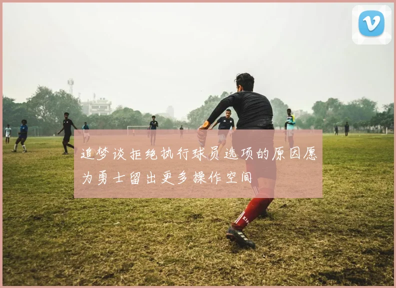 追梦谈拒绝执行球员选项的原因愿为勇士留出更多操作空间