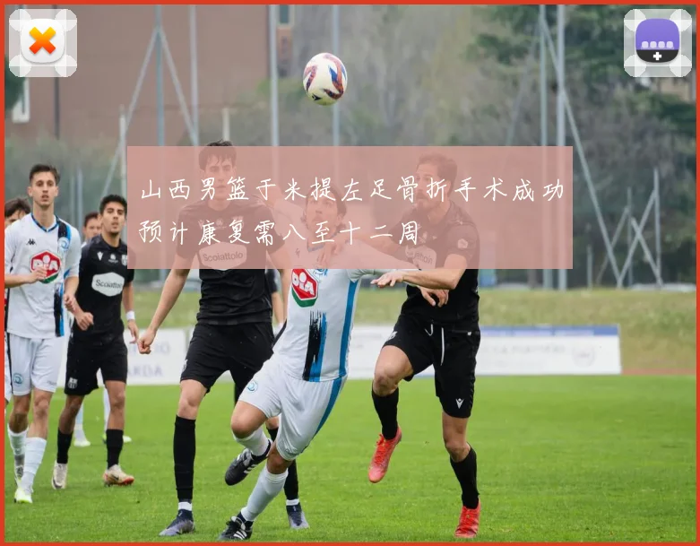 山西男篮于米提左足骨折手术成功预计康复需八至十二周