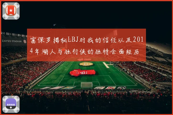 富保罗揭秘LBJ对我的信任以及2014年湖人与独行侠的独特会面经历