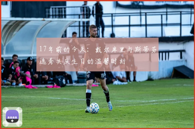 17年前的今天：戴尔库里与斯蒂芬选秀共庆生日的温馨时刻