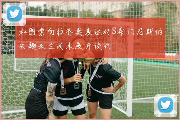 加图索向拉齐奥表达对S希门尼斯的兴趣米兰尚未展开谈判